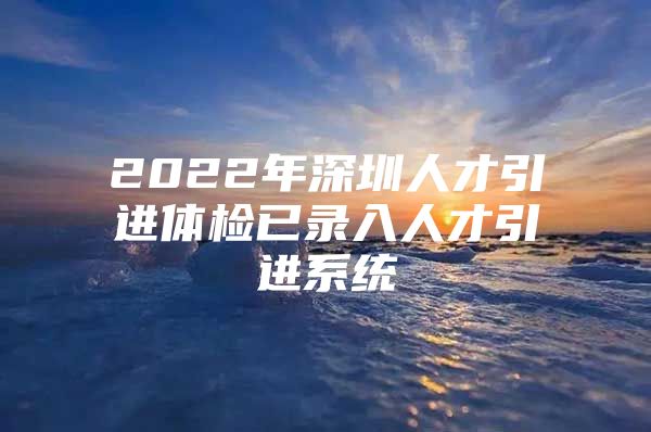 2022年深圳人才引进体检已录入人才引进系统