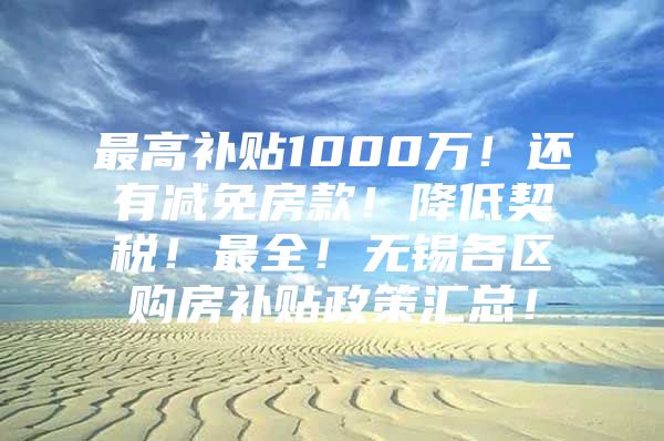 最高补贴1000万！还有减免房款！降低契税！最全！无锡各区购房补贴政策汇总！