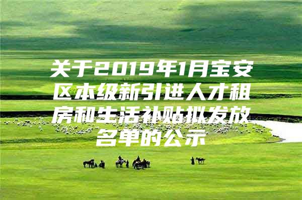 关于2019年1月宝安区本级新引进人才租房和生活补贴拟发放名单的公示