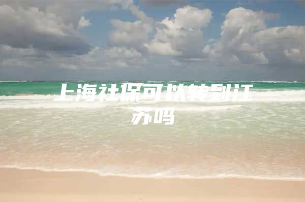 上海社保可以转到江苏吗