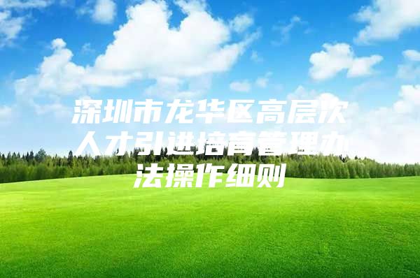 深圳市龙华区高层次人才引进培育管理办法操作细则