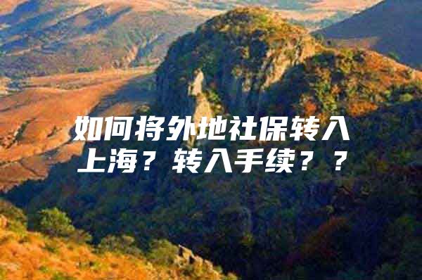 如何将外地社保转入上海？转入手续？？