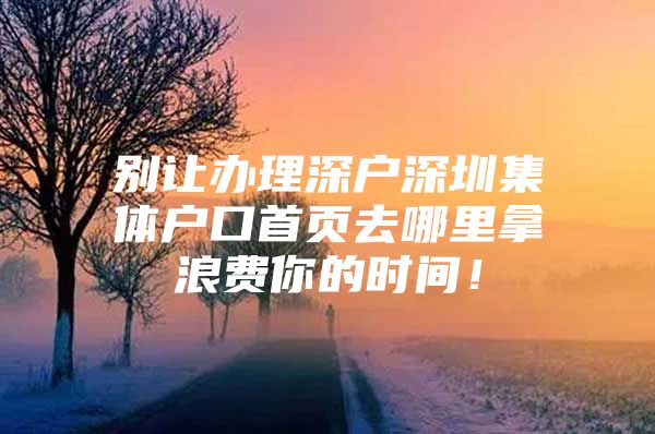 别让办理深户深圳集体户口首页去哪里拿浪费你的时间！
