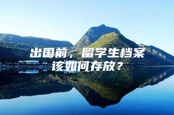 出国前，留学生档案该如何存放？