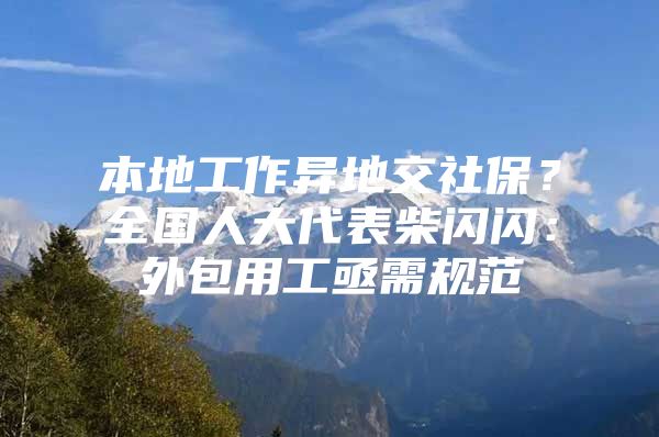 本地工作异地交社保？全国人大代表柴闪闪：外包用工亟需规范
