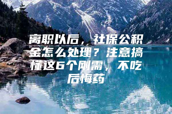 离职以后，社保公积金怎么处理？注意搞懂这6个刚需，不吃后悔药