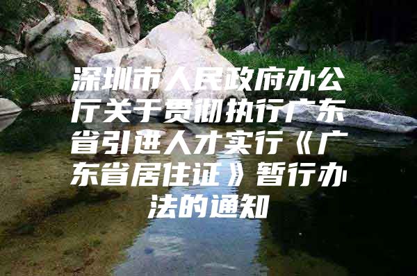 深圳市人民政府办公厅关于贯彻执行广东省引进人才实行《广东省居住证》暂行办法的通知