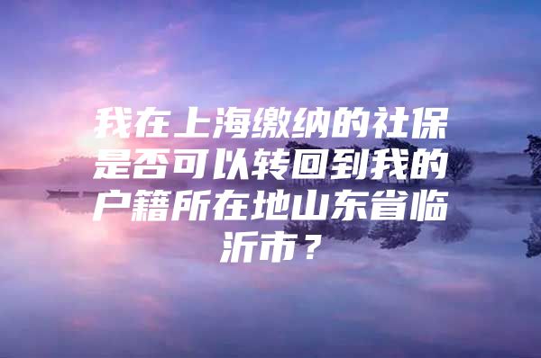 我在上海缴纳的社保是否可以转回到我的户籍所在地山东省临沂市？