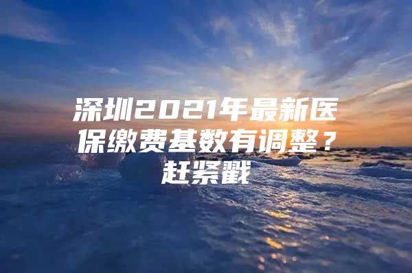 深圳2021年最新医保缴费基数有调整？赶紧戳