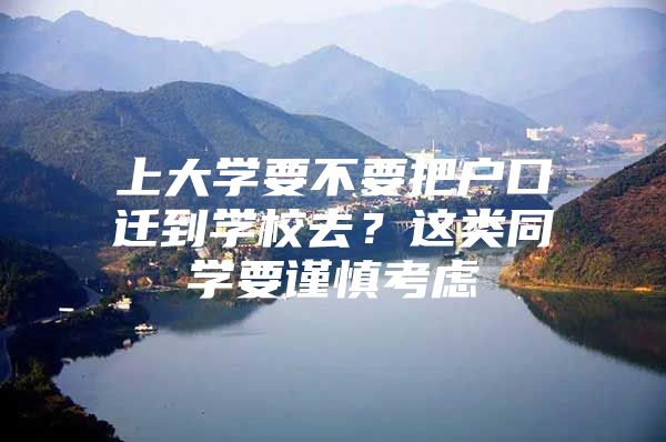 上大学要不要把户口迁到学校去？这类同学要谨慎考虑