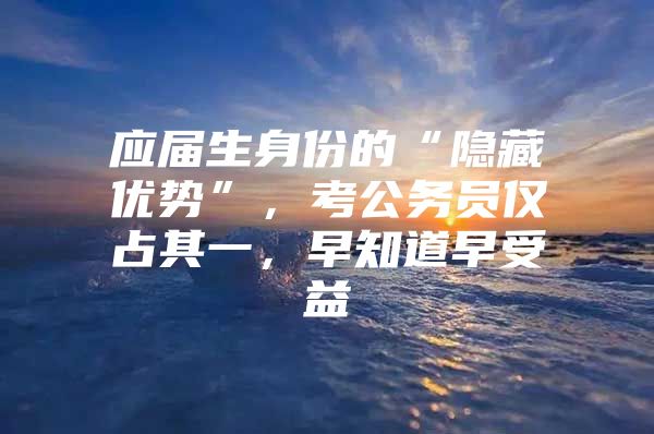 应届生身份的“隐藏优势”，考公务员仅占其一，早知道早受益