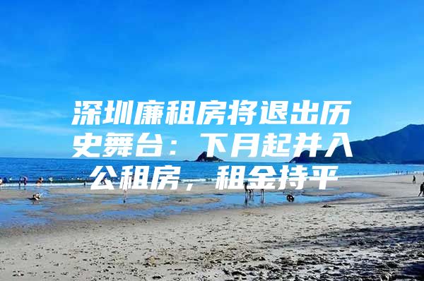 深圳廉租房将退出历史舞台：下月起并入公租房，租金持平