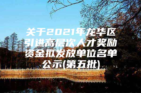 关于2021年龙华区引进高层次人才奖励资金拟发放单位名单公示(第五批)