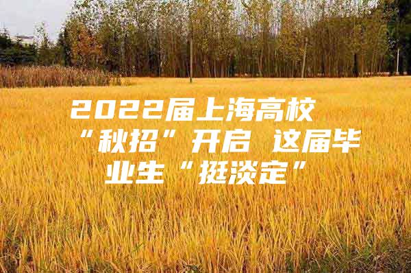 2022届上海高校“秋招”开启 这届毕业生“挺淡定”