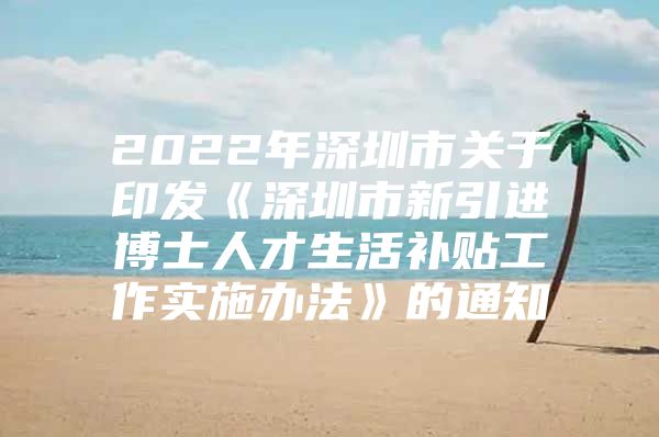 2022年深圳市关于印发《深圳市新引进博士人才生活补贴工作实施办法》的通知