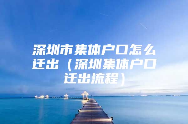 深圳市集体户口怎么迁出（深圳集体户口迁出流程）