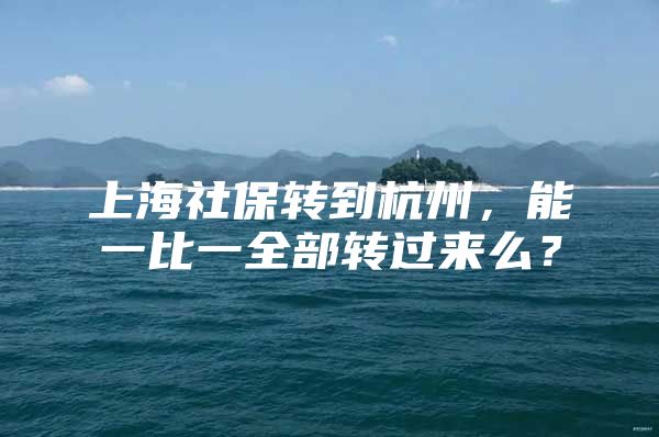 上海社保转到杭州，能一比一全部转过来么？