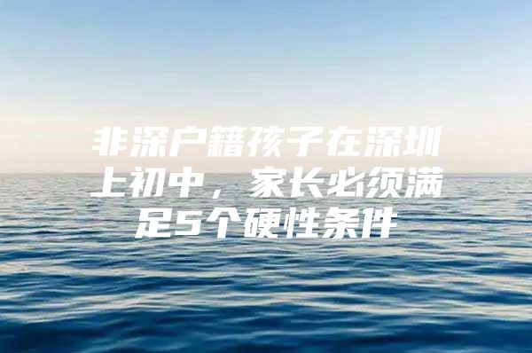 非深户籍孩子在深圳上初中，家长必须满足5个硬性条件