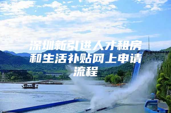 深圳新引进人才租房和生活补贴网上申请流程