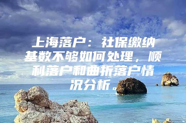 上海落户：社保缴纳基数不够如何处理，顺利落户和曲折落户情况分析。
