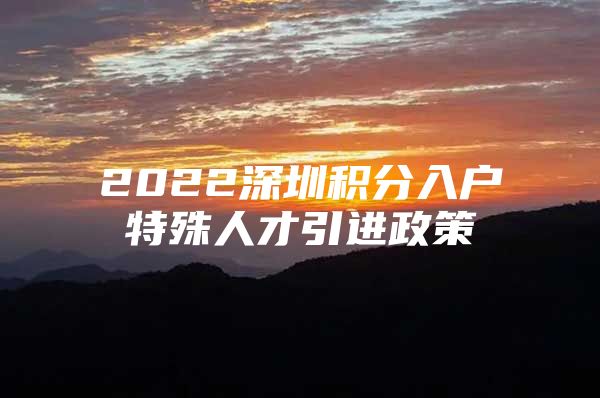 2022深圳积分入户特殊人才引进政策