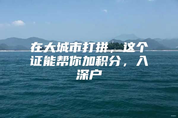 在大城市打拼，这个证能帮你加积分，入深户