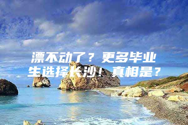 漂不动了？更多毕业生选择长沙！真相是？