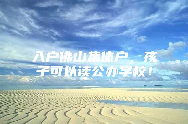 入户佛山集体户，孩子可以读公办学校！