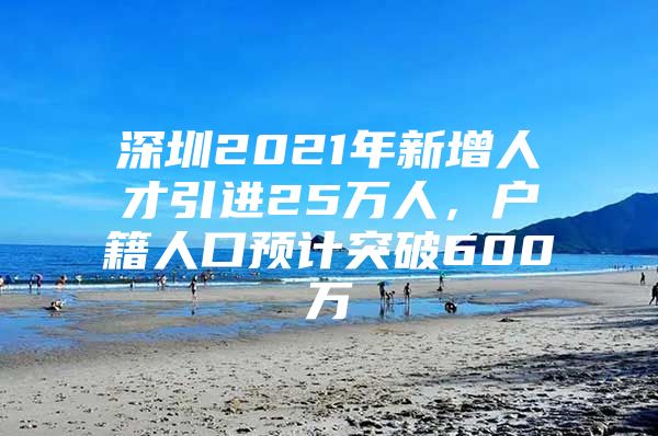 深圳2021年新增人才引进25万人，户籍人口预计突破600万