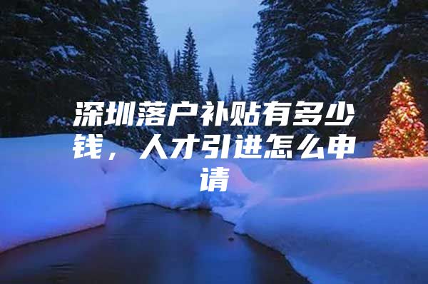 深圳落户补贴有多少钱，人才引进怎么申请