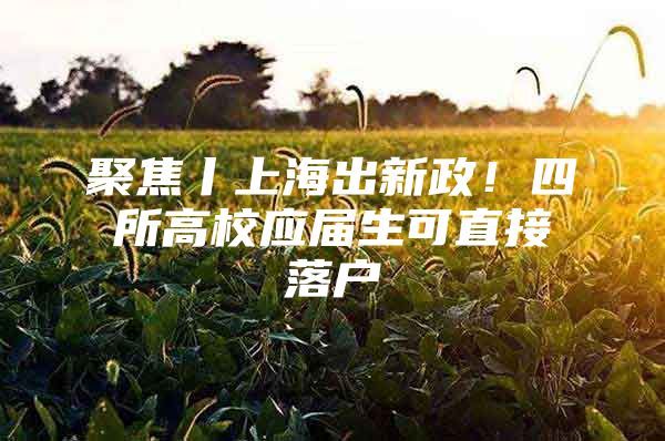 聚焦丨上海出新政！四所高校应届生可直接落户