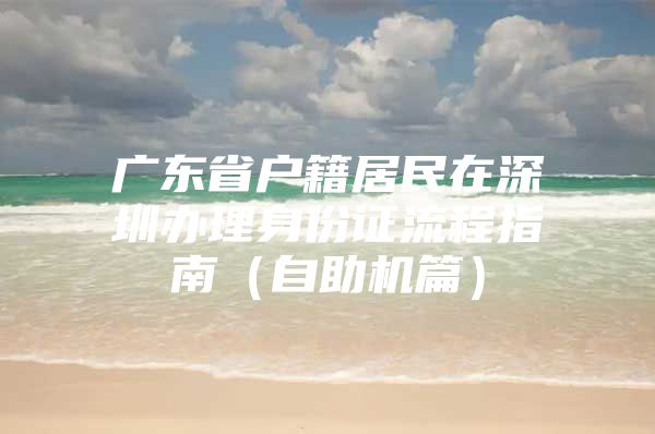 广东省户籍居民在深圳办理身份证流程指南（自助机篇）