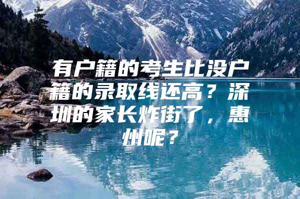 有户籍的考生比没户籍的录取线还高？深圳的家长炸街了，惠州呢？