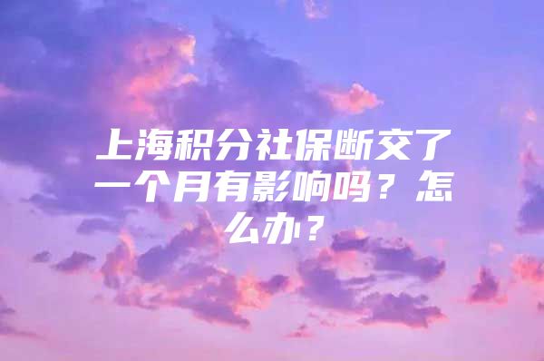 上海积分社保断交了一个月有影响吗？怎么办？