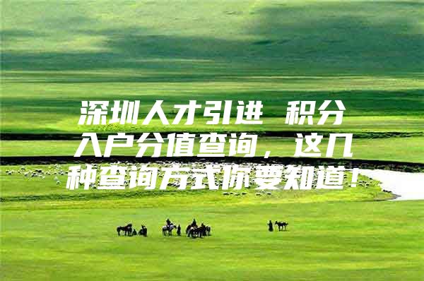 深圳人才引进 积分入户分值查询，这几种查询方式你要知道！