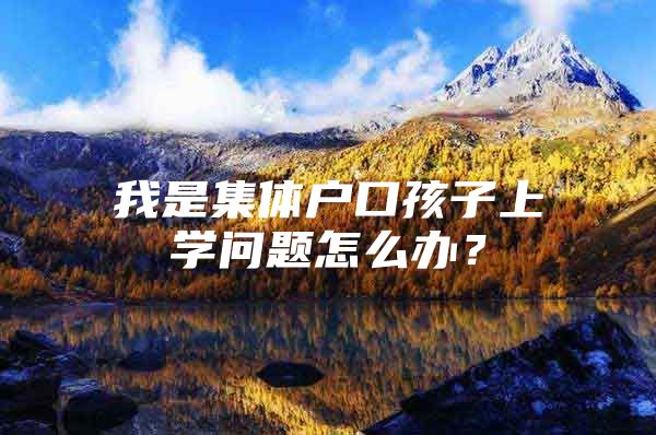 我是集体户口孩子上学问题怎么办？