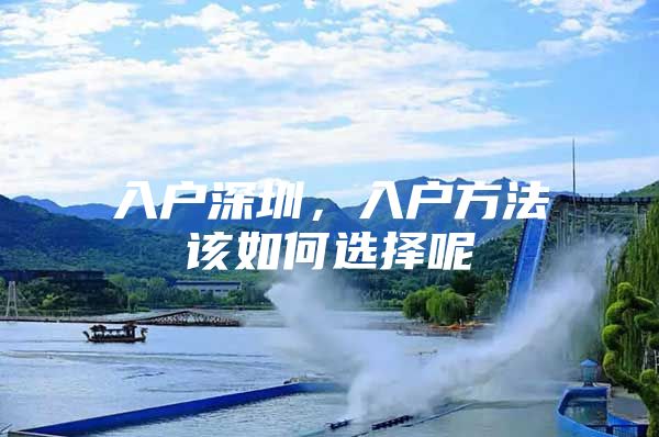 入户深圳，入户方法该如何选择呢