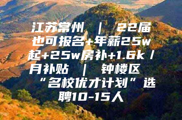 江苏常州 ｜ 22届也可报名+年薪25w起+25w房补+1.6k／月补贴 ｜ 钟楼区“名校优才计划”选聘10-15人