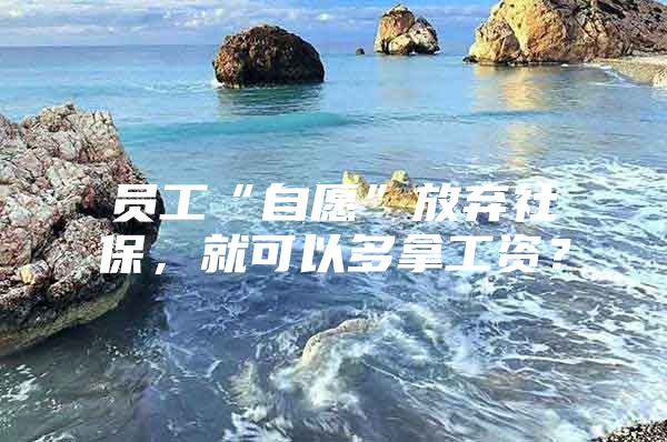 员工“自愿”放弃社保，就可以多拿工资？