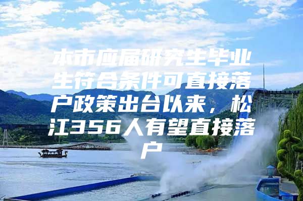 本市应届研究生毕业生符合条件可直接落户政策出台以来，松江356人有望直接落户