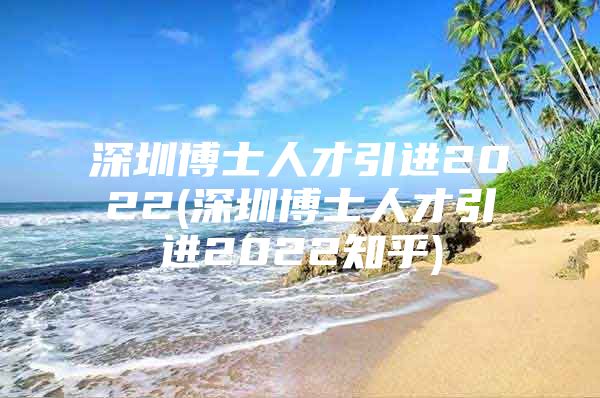 深圳博士人才引进2022(深圳博士人才引进2022知乎)