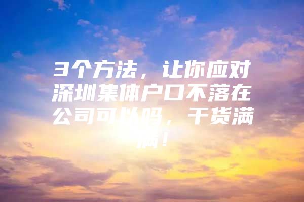 3个方法，让你应对深圳集体户口不落在公司可以吗，干货满满！