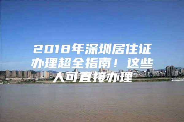 2018年深圳居住证办理超全指南！这些人可直接办理