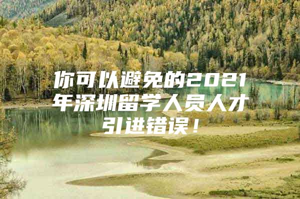 你可以避免的2021年深圳留学人员人才引进错误！