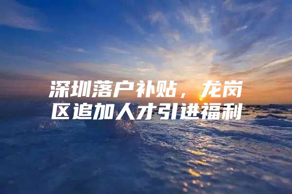 深圳落户补贴，龙岗区追加人才引进福利