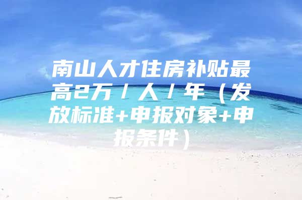 南山人才住房补贴最高2万／人／年（发放标准+申报对象+申报条件）