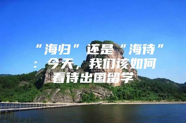 “海归”还是“海待”：今天，我们该如何看待出国留学
