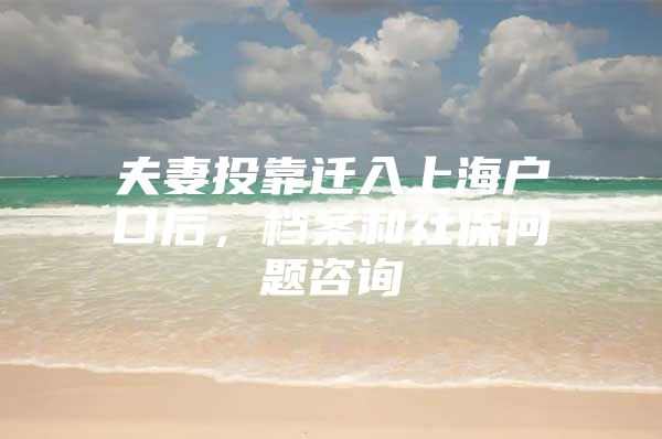 夫妻投靠迁入上海户口后，档案和社保问题咨询