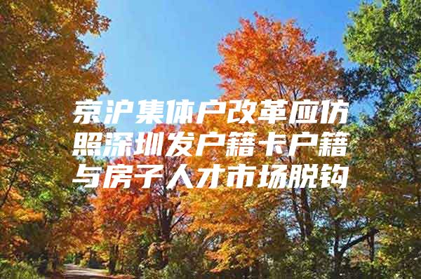 京沪集体户改革应仿照深圳发户籍卡户籍与房子人才市场脱钩