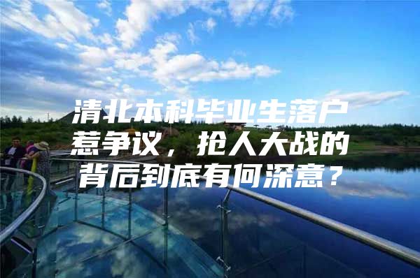 清北本科毕业生落户惹争议，抢人大战的背后到底有何深意？
